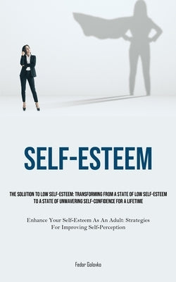 Self-Esteem: The Solution To Low Self-Esteem: Transforming From A State Of Low Self-Esteem To A State Of Unwavering Self-confidence by Golovko, Fedor