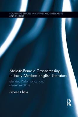 Male-to-Female Crossdressing in Early Modern English Literature: Gender, Performance, and Queer Relations by Chess, Simone