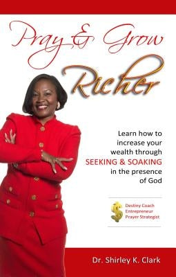 Pray & Grow Richer: Learn How to Increase Your Wealth Through Seeking & Soaking in the Presence of God by Clark, Shirley K.
