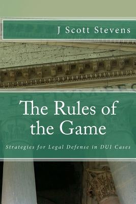 The Rules of the Game: Strategies for Legal Defense in DUI Cases by Stevens, J. Scott