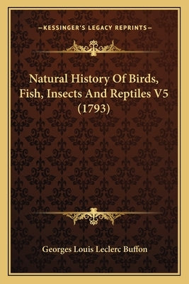 Natural History Of Birds, Fish, Insects And Reptiles V5 (1793) by Buffon, Georges Louis Leclerc