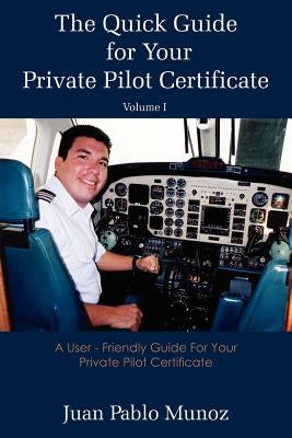 The Quick Guide for Your Private Pilot Certificate Volume I: A User - Friendly Guide For Your Private Pilot Certificate by Munoz, Pablo Juan