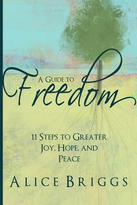 A Guide to Freedom: 11 Steps to Greater Joy, Hope, and Peace by Briggs, Alice
