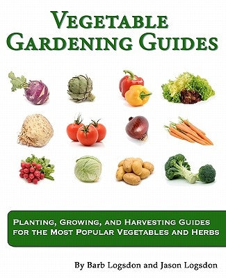 Vegetable Gardening Guides: Planting, Growing, and Harvesting Guides for the Most Popular Vegetables and Herbs by Logsdon, Barb