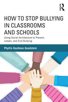 How to Stop Bullying in Classrooms and Schools: Using Social Architecture to Prevent, Lessen, and End Bullying by Goodstein, Phyllis Kaufman
