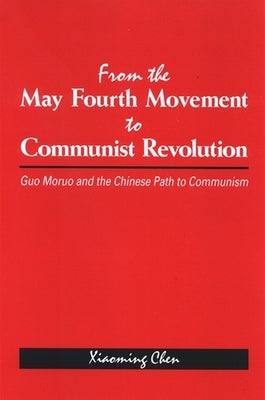 From the May Fourth Movement to Communist Revolution: Guo Moruo and the Chinese Path to Communism by Chen, Xiaoming