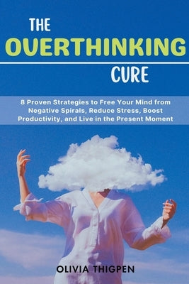 The Overthinking Cure: 8 Proven Strategies to Free Your Mind from Negative Spirals, Reduce Stress, Boost Productivity, and Live in the Present Moment by Thigpen, Olivia