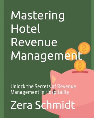 Mastering Hotel Revenue Management: Unlock the Secrets of Revenue Management in Hospitality by Schmidt, Zera