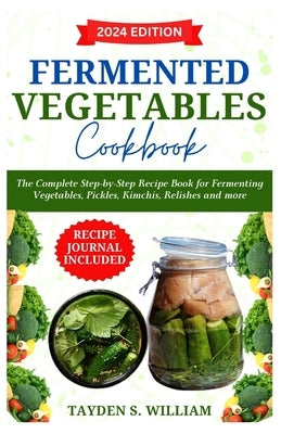 Fermented Vegetables Cookbook: The Complete Step-by-Step Recipe Book for Fermenting Vegetables, Pickles, Kimchis, Relishes and more by William, Tayden S.