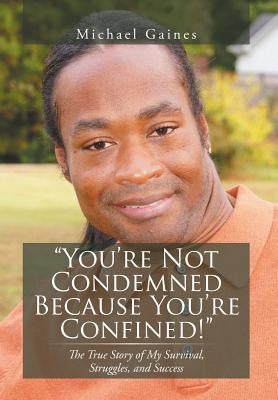You're Not Condemned Because You're Confined!: The True Story of My Survival, Struggles, and Success by Gaines, Michael