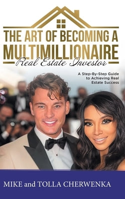 The Art of Becoming a Multimillionaire Real Estate Investor: A Step-By-Step Guide to Achieving Real Estate Success by Mike and Tolla Cherwenka