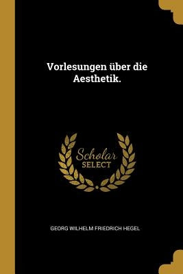 Vorlesungen über die Aesthetik. by Georg Wilhelm Friedrich Hegel