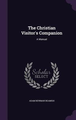 The Christian Visitor's Companion: A Manual by Beamish, Adam Newman