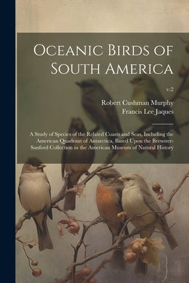 Oceanic Birds of South America: a Study of Species of the Related Coasts and Seas, Including the American Quadrant of Antarctica, Based Upon the Brews by Murphy, Robert Cushman 1887-1973