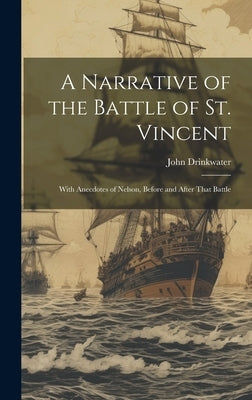 A Narrative of the Battle of St. Vincent: With Anecdotes of Nelson, Before and After That Battle by Drinkwater, John