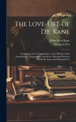 The Love-Life of Dr. Kane: Containing the Correspondence, and a History of the Acquaintance, Engagement, and Secret Marriage Between Elisha K. Ka by Kane, Elisha Kent