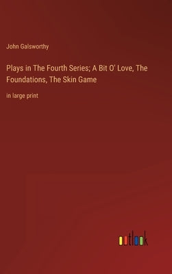 Plays in The Fourth Series; A Bit O' Love, The Foundations, The Skin Game: in large print by Galsworthy, John