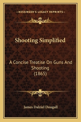 Shooting Simplified: A Concise Treatise On Guns And Shooting (1865) by Dougall, James Dalziel