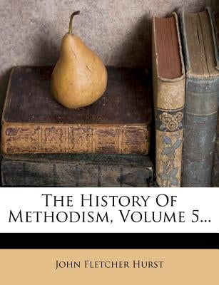The History Of Methodism, Volume 5... by Hurst, John Fletcher