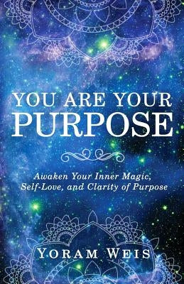 You Are Your Purpose: Awaken Your Inner Magic, Self-Love, and Clarity of Purpose by Weis, Yoram