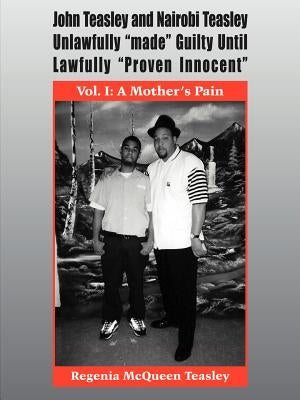 John Teasley and Nairobi Teasley Unlawfully "made" Guilty Until Lawfully "Proven Innocent": Vol. I: A Mother's Pain by McQueen-Teasley, Regenia