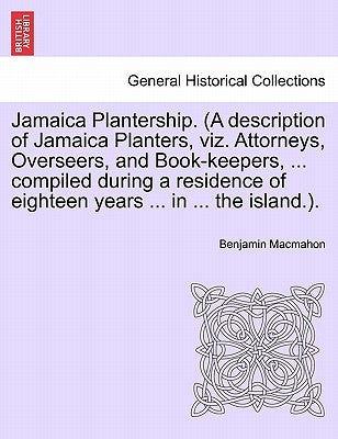 Jamaica Plantership. (a Description of Jamaica Planters, Viz. Attorneys, Overseers, and Book-Keepers, ... Compiled During a Residence of Eighteen Year by Macmahon, Benjamin