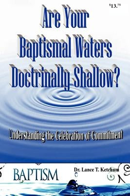Are Your Baptismal Waters Doctrinally Shallow? by Ketchum, Lance T.