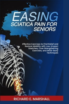 Easing Sciatica Pain for Seniors: Effective Exercises to Find Relief and Restore Mobility with Low-Impact Stretches, Core Strengthening Exercises, and by Marshall, Richard E.