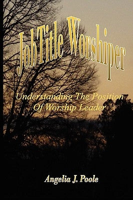 Job Title Worshiper: Understanding the Position of Worship Leader by Poole, Angelia J.