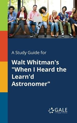 A Study Guide for Walt Whitman's "When I Heard the Learn'd Astronomer" by Gale, Cengage Learning