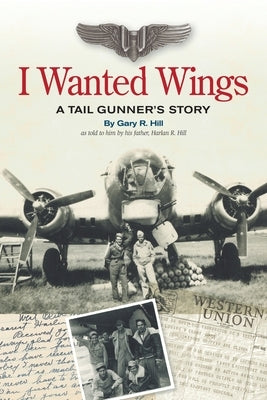 I Wanted Wings: A Tail Gunner's Story by Hill, Gary R.