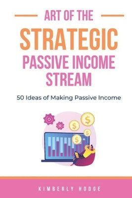 Art of the Strategic Passive Income Stream: 50 Ideas of Making Passive Income by Hodge, Kimberly