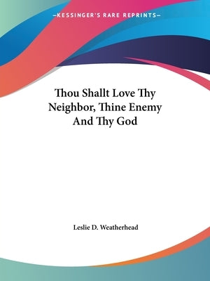 Thou Shallt Love Thy Neighbor, Thine Enemy And Thy God by Weatherhead, Leslie D.