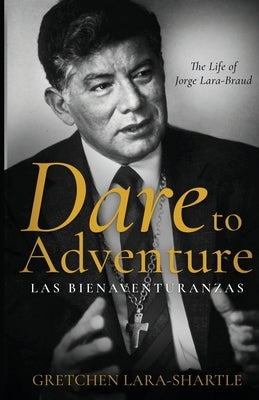 Dare to Adventure, Las Bienaventuranzas: The Life of Jorge Lara-Braud by Lara-Shartle, Gretchen