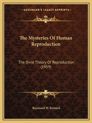 The Mysteries Of Human Reproduction: The Ovist Theory Of Reproduction (1959) by Bernard, Raymond W.