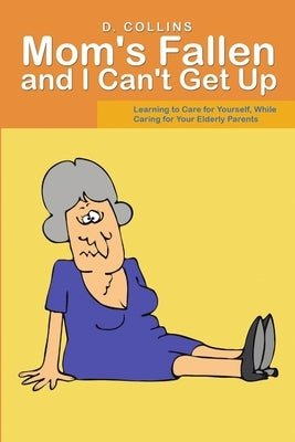 Mom's Fallen and I Can't Get Up: Learning to Care for Yourself, While Caring for Your Elderly Parents by Collins, D.