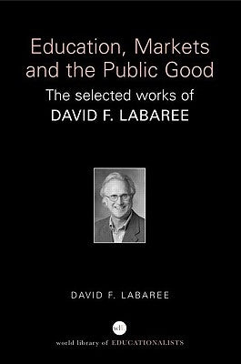 Education, Markets, and the Public Good: The Selected Works of David F. Labaree by Labaree, David F.