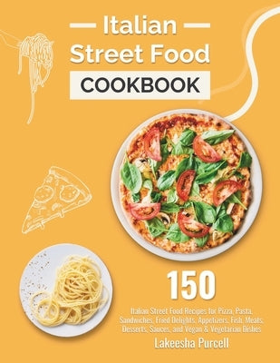 Italian Street Food Cookbook: 150 Italian Street Food Recipes for Pizza, Pasta, Sandwiches, Fried Delights, Appetizers, Fish, Meats, Desserts, Sauce by Purcell, Lakeesha