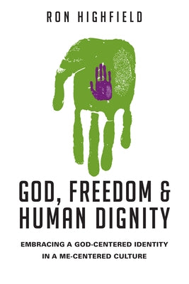 God, Freedom & Human Dignity: Embracing a God-Centered Identity in a Me-Centered Culture by Highfield, Ron
