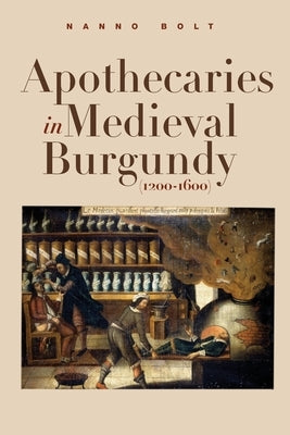 Apothecaries in medieval Burgundy (1200-1600) by Bolt, Nanno