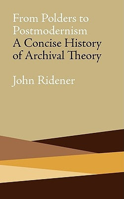From Polders to Postmodernism: A Concise History of Archival Theory by Ridener, John