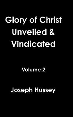 Glory of Christ Unveiled & Vindicated Volume 2 by Hussey, Joseph