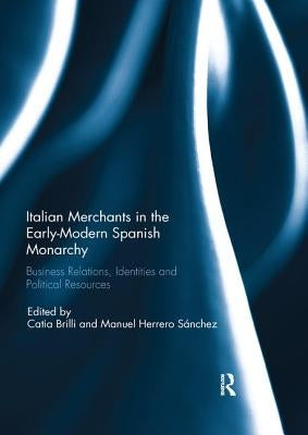 Italian Merchants in the Early-Modern Spanish Monarchy: Business Relations, Identities and Political Resources by Brilli, Catia