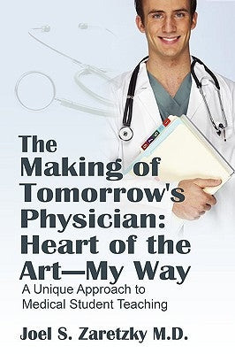 The Making of Tomorrow's Physician: Heart of the Art -- My Way: A Unique Approach to Medical Student Teaching by Zaretzky, Joel S.