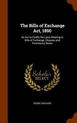 The Bills of Exchange Act, 1890: An Act to Codify the Laws Relating to Bills of Exchange, Cheques and Promissory Notes by Girouard, DÃ©sirÃ©