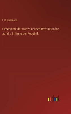 Geschichte der französischen Revolution bis auf die Stiftung der Republik by Dahlmann, F. C.