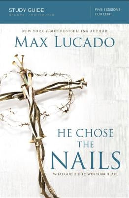 He Chose the Nails Bible Study Guide: What God Did to Win Your Heart by Lucado, Max