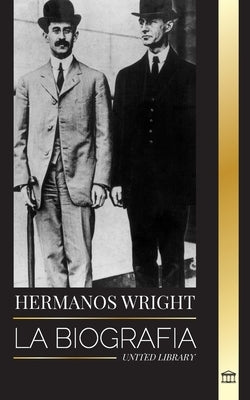 Hermanos Wright: La biografía de los pioneros de la aviación estadounidense y del primer avión motorizado del mundo by Library, United
