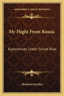 My Flight From Russia: Experiences Under Soviet Rule by Kroeker, Abraham