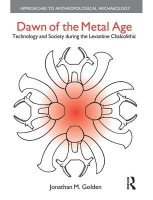 Dawn of the Metal Age: Technology and Society During the Levantine Chalcolithic by Golden, Jonathan M.